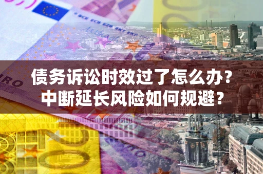 武汉债务诉讼时效过了怎么办？中断延长风险如何规避？